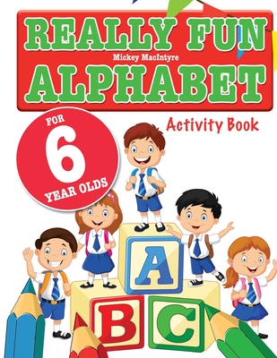 Really Fun Alphabet For 6 Year Olds: A fun & educational alphabet activity book for six year old children - Mickey Macintyre