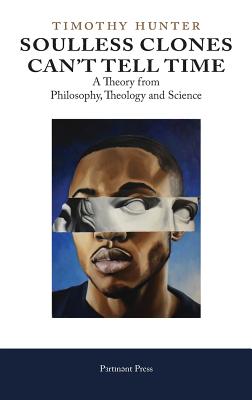 Soulless Clones Can't Tell Time: A Theory from Philosophy Theology and Science - Timothy Hunter