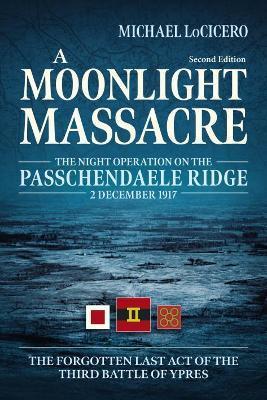 A Moonlight Massacre: The Night Operation on the Passchendaele Ridge, 2 December 1917. the Forgotten Last Act of the Third Battle of Ypres - Michael Locicero