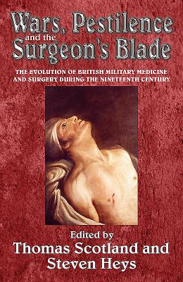 Wars, Pestilence and the Surgeon's Blade: The Evolution of British Military Medicine and Surgery During the Nineteenth Century - Steven Heys