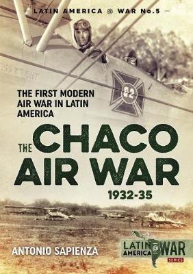 The Chaco Air War 1932-35: The First Modern Air War in Latin America - Antonio Sapienza