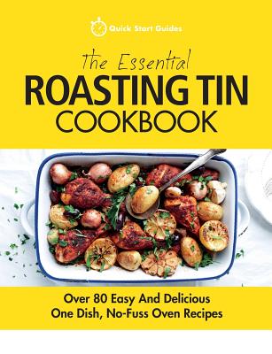 The Essential Roasting Tin Cookbook: Over 80 Easy And Delicious One Dish, No-Fuss Oven Recipes - Quick Start Guides