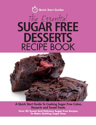 The Essential Sugar Free Desserts Recipe Book: A Quick Start Guide To Cooking Sugar-Free Cakes, Desserts and Sweet Treats. Over 80 Sweet And Delicious - Quick Start Guides
