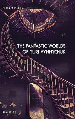 The Fantastic Worlds of Yuri Vynnychuk - Yuri Vynnychuk