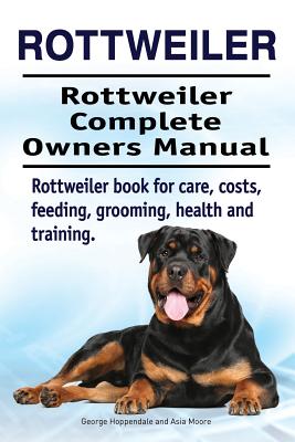 Rottweiler. Rottweiler Complete Owners Manual. Rottweiler book for care, costs, feeding, grooming, health and training. - Asia Moore