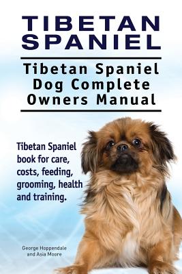 Tibetan Spaniel: Tibetan Spaniel. Tibetan Spaniel Dog Complete Owners Manual. Tibetan Spaniel book for care, costs, feeding, grooming, - Asia Moore