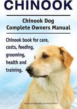 Chinook. Chinook Dog Complete Owners Manual. Chinook book for care, costs, feeding, grooming, health and training. - George Hoppendale