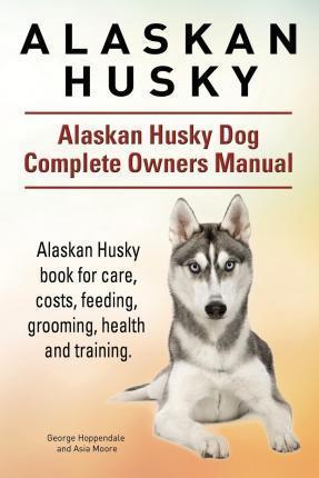 Alaskan Husky. Alaskan Husky Dog Complete Owners Manual. Alaskan Husky book for care, costs, feeding, grooming, health and training. - Asia Moore