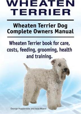 Wheaten Terrier. Wheaten Terrier Dog Complete Owners Manual. Wheaten Terrier book for care, costs, feeding, grooming, health and training. - Asia Moore