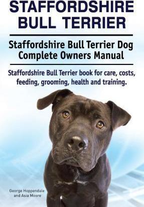 Staffordshire Bull Terrier. Staffordshire Bull Terrier Dog Complete Owners Manual. Staffordshire Bull Terrier book for care, costs, feeding, grooming, - Asia Moore