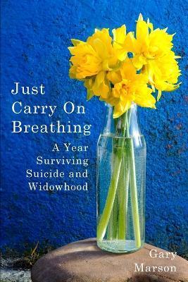 Just Carry On Breathing: A Year Surviving Suicide and Widowhood - Gary Marson