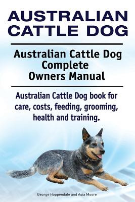 Australian Cattle Dog. Australian Cattle Dog Complete Owners Manual. Australian Cattle Dog book for care, costs, feeding, grooming, health and trainin - Asia Moore