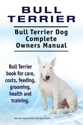 Bull Terrier. Bull Terrier Dog Complete Owners Manual. Bull Terrier book for care, costs, feeding, grooming, health and training. - Asia Moore