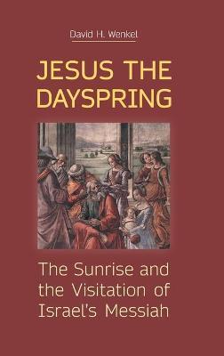 Jesus the Dayspring: The Sunrise and the Visitation of Israel's Messiah - David H. Wenkel