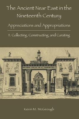 The Ancient Near East in the Nineteenth Century: II. Collecting, Constructing, and Curating - Kevin M. Mcgeough