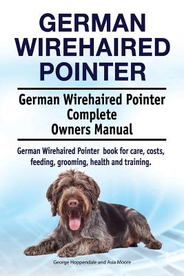 German Wirehaired Pointer. German Wirehaired Pointer Complete Owners Manual. German Wirehaired Pointer book for care, costs, feeding, grooming, health - Asia Moore