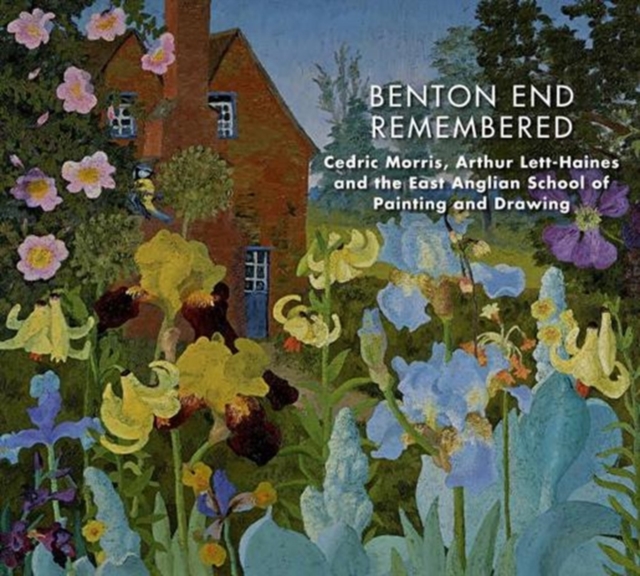 Benton End Remembered: Cedric Morris, Arthur Lett-Haines, and the East Anglian School of Painting and Drawing - Gwenneth Reynolds
