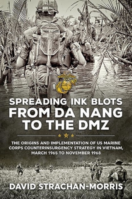 Spreading Ink Blots from Da Nang to the DMZ: The Origins and Implementation of US Marine Corps Counterinsurgency Strategy in Vietnam, March 1965 to No - David Strachan-morris