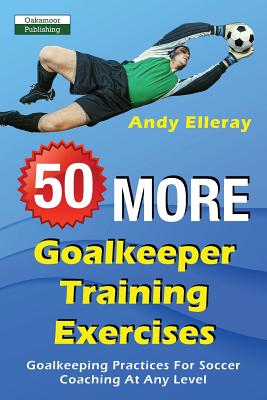 50 More Goalkeeper Training Exercises: Goalkeeping Practices For Soccer Coaching At Any Level - Andy Elleray