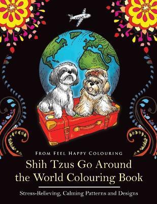 Shih Tzus Go Around the World Colouring Book: Fun Shih Tzu Colouring Book for Adults and Kids 10+ - Feel Happy Colouring