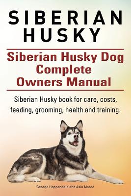 Siberian Husky. Siberian Husky Dog Complete Owners Manual. Siberian Husky book for care, costs, feeding, grooming, health and training. - Asia Moore