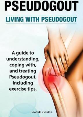 Pseudogout. Living With Pseudogout. A guide to understanding, coping with, and treating Pseudogout, including exercise tips. - Howard Heverdon