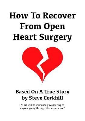 How To Recover From Open Heart Surgery: Based On A True Story - Steve Corkhill