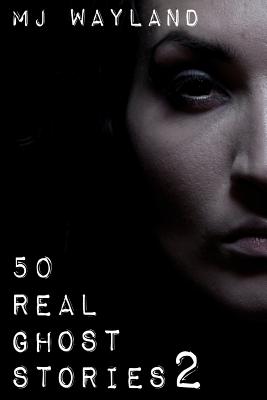 50 Real Ghost Stories 2: More terrifying real life encounters with ghosts and spirits - M. J. Wayland