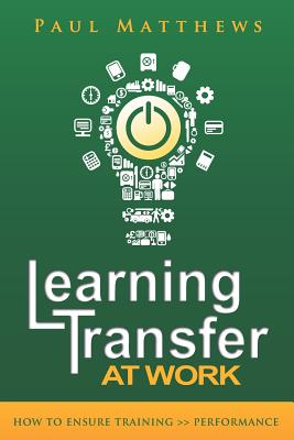 Learning Transfer at Work: How to Ensure Training >> Performance - Paul Matthews