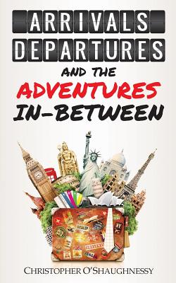 Arrivals, Departures and the Adventures In-Between - Christopher O'shaughnessy
