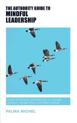 The Authority Guide to Mindful Leadership: Simple techniques and exercises to manage yourself, manage others and effect change - Palma Michel