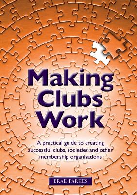 Making Clubs Work: A practical guide to creating successful clubs, societies and other membership organisations - Brad Parkes