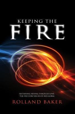 Keeping the Fire: Sustaining revival through love - the 5 core values of Iris Global - Rolland Baker