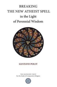 Coperta cărții 'Breaking the New Atheist Spell in the Light of Perennial Wisdom - Gustavo Polit'