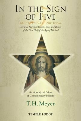 In the Sign of Five 1879-1899-1933-1998-Today: The Five Spiritual Events, Tasks and Beings of the First Half of the Age of Michael: An Apocalyptic Vie - T. H. Meyer