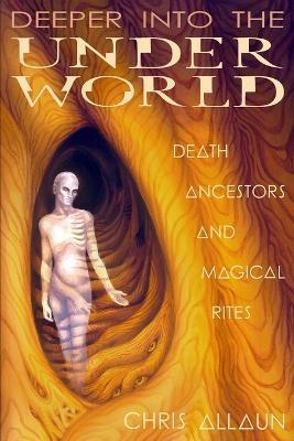 Deeper Into the Underworld: Death, Ancestors & Magical Rites - Christopher Allaun