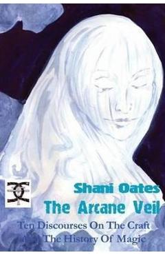 Coperta cărții 'The Arcane Veil: Ten Discourses on The Craft and The History of Magic - Shani Oates'