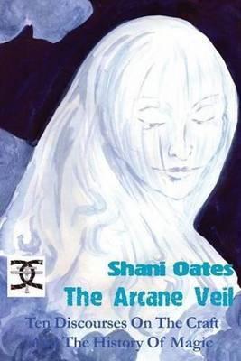 The Arcane Veil: Ten Discourses on The Craft and The History of Magic - Shani Oates