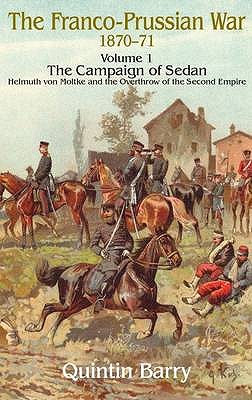 Franco-Prussian War 1870-1871: Volume 1 - The Campaign of Sedan - Helmuth Von Moltke and the Overthrow of the Second Empire - Quintin Barry
