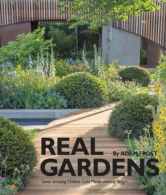 Real Gardens: Seven Amazing Chelsea Gold Medal-Winning Designs - Adam Frost