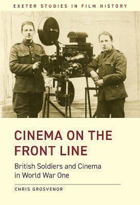 Cinema on the Front Line: British Soldiers and Cinema in the First World War - Chris Grosvenor