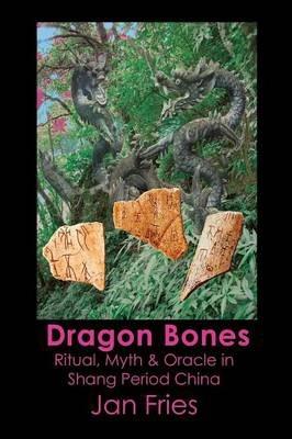 Dragon Bones: Ritual, Myth and Oracle in Shang Period China - Jan Fries