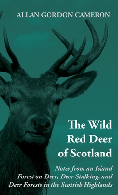 The Wild Red Deer of Scotland - Notes from an Island Forest on Deer, Deer Stalking, and Deer Forests in the Scottish Highlands: Read Country Book - Alan Gordon Cameron