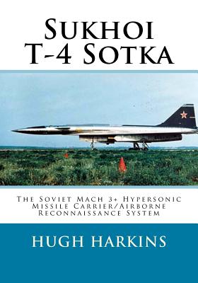 Sukhoi T-4 Sotka: The Soviet Mach 3+ Hypersonic Missile Carrier/Airborne Reconnaissance System - Hugh Harkins