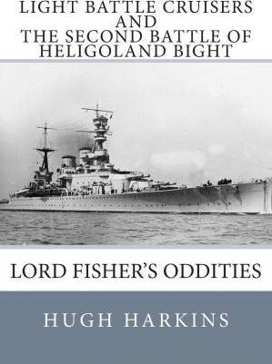 Light Battle Cruisers and The Second Battle of Heligoland Bight: Lord Fisher's Oddities - Hugh Harkins