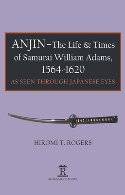 Anjin - The Life and Times of Samurai William Adams, 1564-1620: A Japanese Perspective - Hiromi Rogers