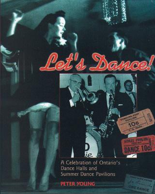 Let's Dance: A Celebration of Ontario's Dance Halls and Summer Dance Pavilions - Peter Young