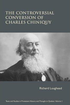 The Controversial Conversion of Charles Chiniquy - Richard Lougheed