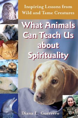What Animals Can Teach Us about Spirituality: Inspiring Lessons from Wild and Tame Creatures - Diana L. Guerrero