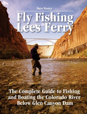 Fly Fishing Lees Ferry: The Complete Guide to Fishing and Boating the Colorado River Below Glen Canyon Dam - Dave Foster